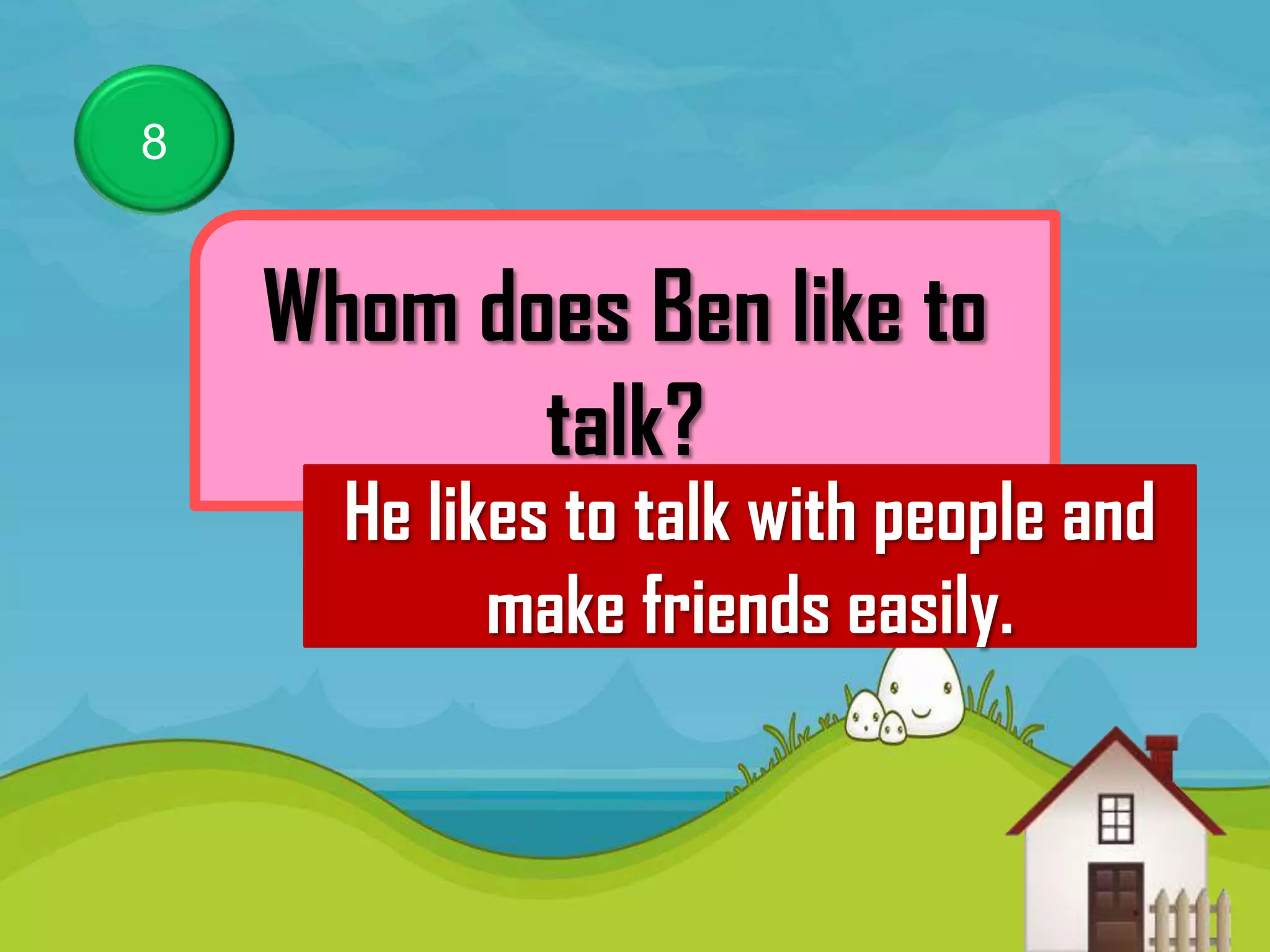 8


    Whom does Ben like to
           talk?
      He likes to talk with people and
            make friends easily.
 