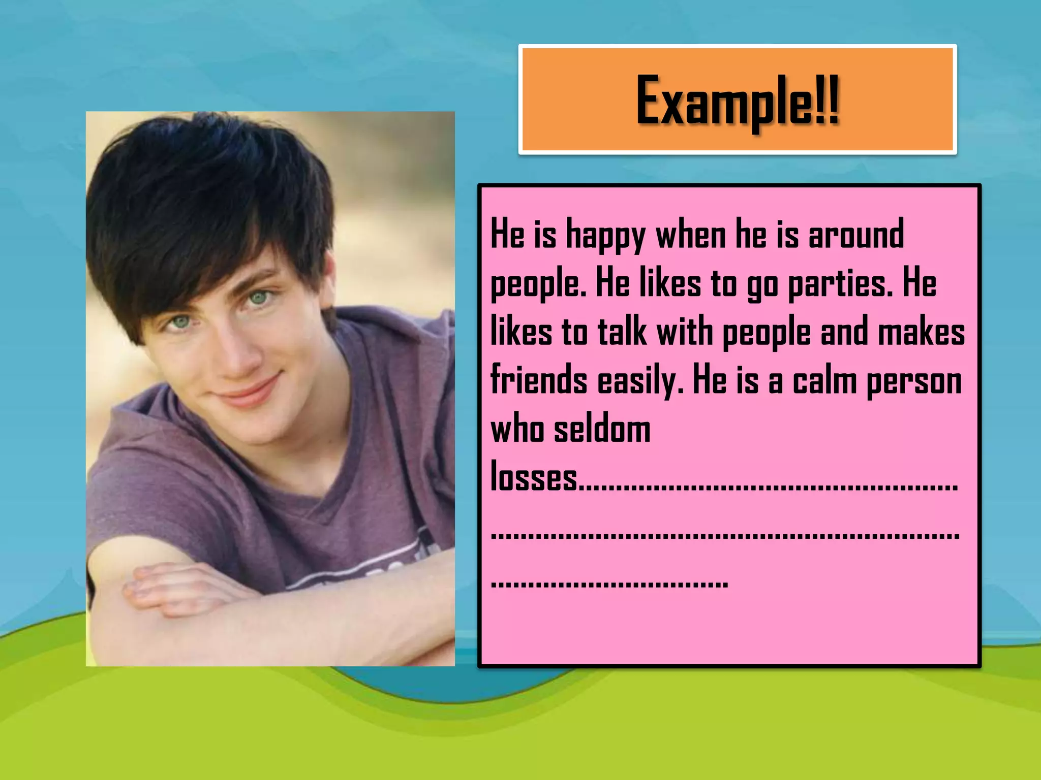 Example!!
He is happy when he is around
people. He likes to go parties. He
likes to talk with people and makes
friends easily. He is a calm person
who seldom
losses……………………………………………
………………………………………………………
…………………………..
 