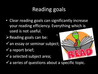 Reading goals
• Clear reading goals can significantly increase
your reading efficiency. Everything which is
used is not useful.
Reading goals can be:
an essay or seminar subject;
a report brief;
a selected subject area;
a series of questions about a specific topic.
5
 