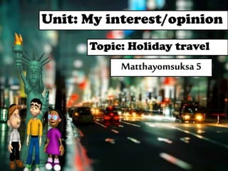 Unit: My interest/opinion
Topic: Holiday travel

Matthayomsuksa 5

 