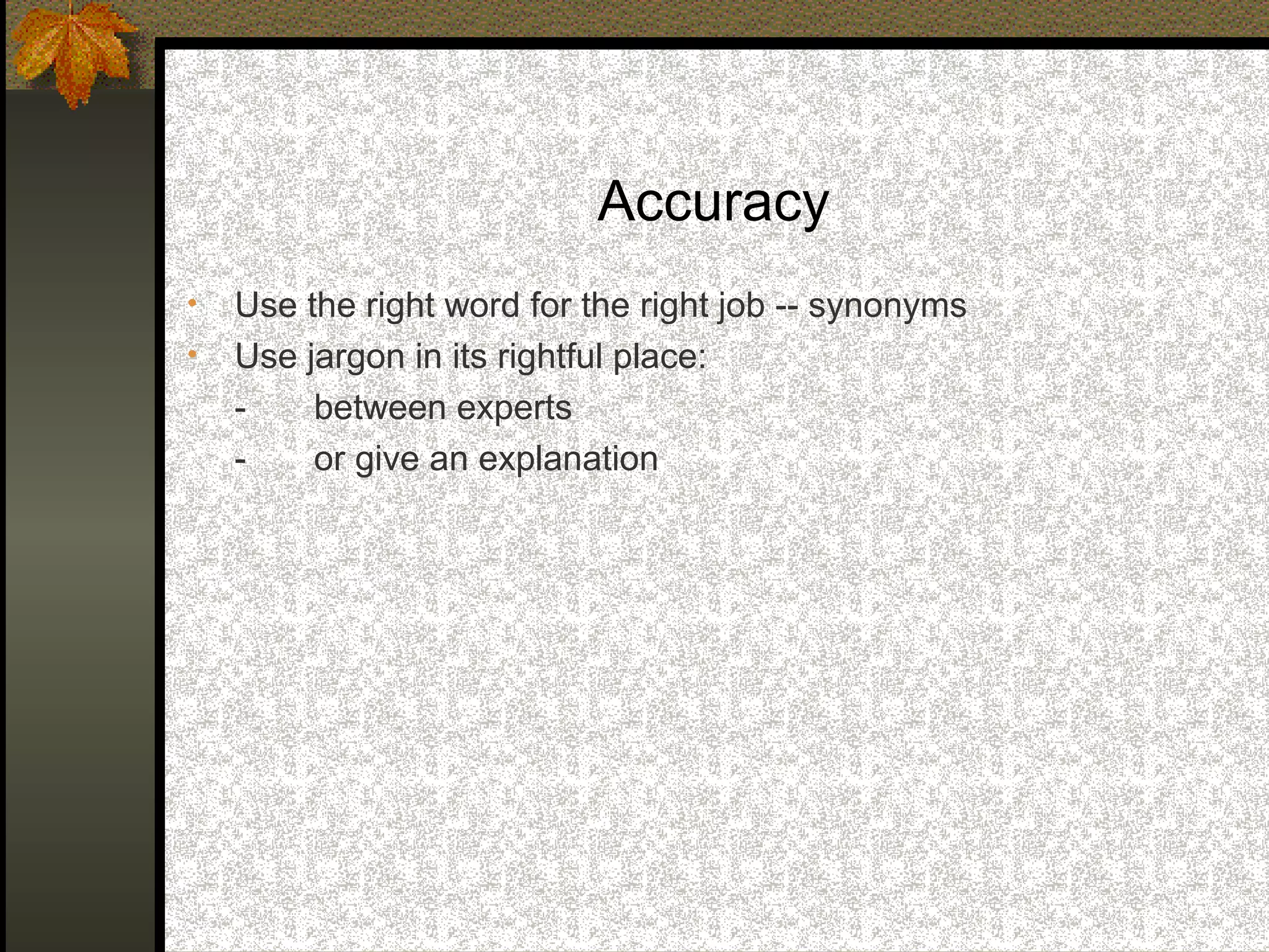 Accuracy
•   Use the right word for the right job -- synonyms
•   Use jargon in its rightful place:
    -    between experts
    -    or give an explanation
 