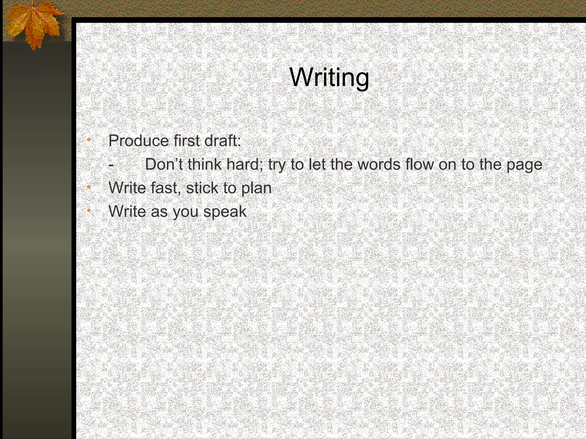 Writing

•   Produce first draft:
    -    Don’t think hard; try to let the words flow on to the page
•   Write fast, stick to plan
•   Write as you speak
 