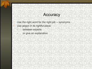 Accuracy
•   Use the right word for the right job -- synonyms
•   Use jargon in its rightful place:
    -    between experts
    -    or give an explanation
 