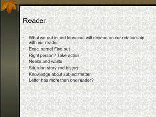 Reader

•   What we put in and leave out will depend on our relationship
    with our reader
•   Exact name! Find out
•   Right person? Take action
•   Needs and wants
•   Situation story and history
•   Knowledge about subject matter
•   Letter has more than one reader?
 