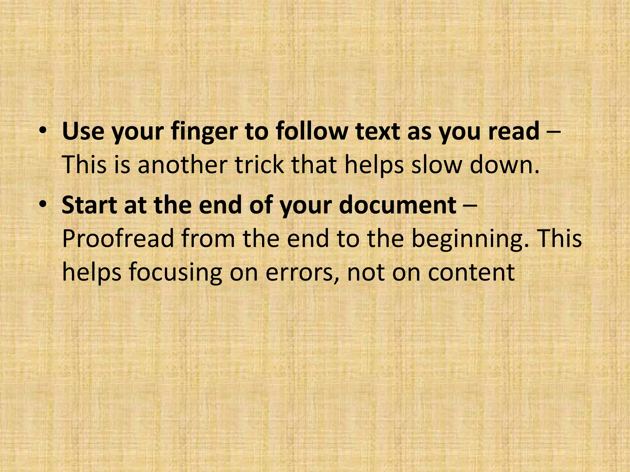 • Use your finger to follow text as you read –
This is another trick that helps slow down.
• Start at the end of your document –
Proofread from the end to the beginning. This
helps focusing on errors, not on content

 