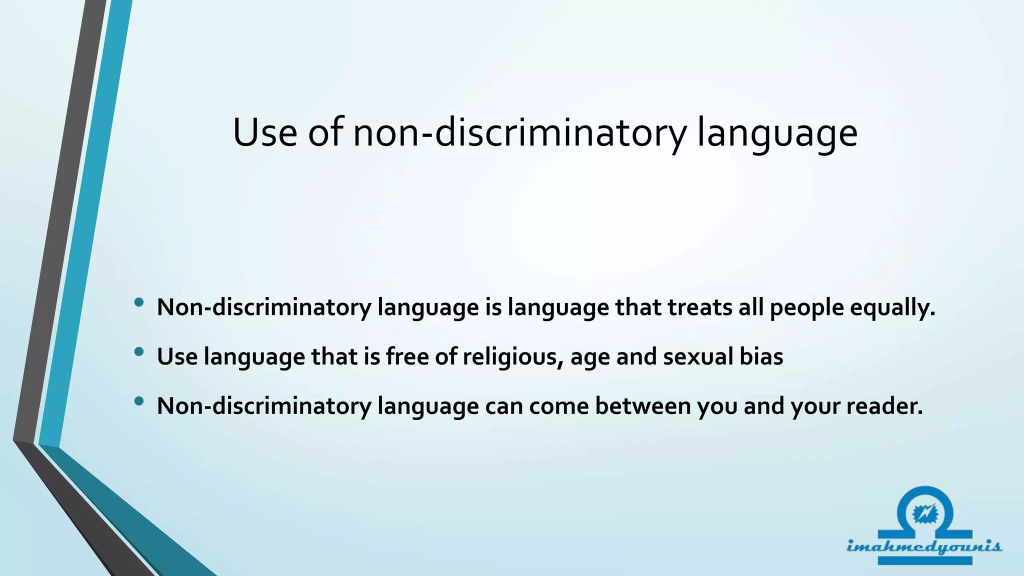 Use of non-discriminatory language
• Non-discriminatory language is language that treats all people equally.
• Use language that is free of religious, age and sexual bias
• Non-discriminatory language can come between you and your reader.
 