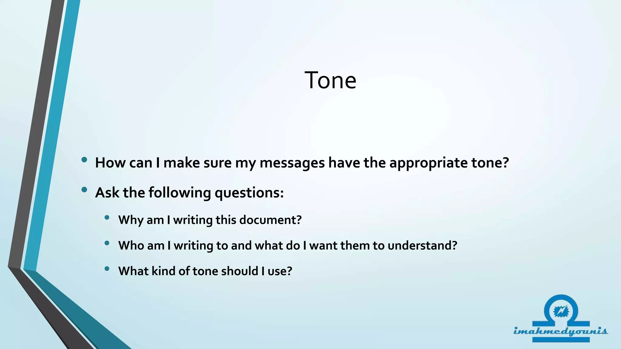 Tone
• How can I make sure my messages have the appropriate tone?
• Ask the following questions:
• Why am I writing this document?
• Who am I writing to and what do I want them to understand?
• What kind of tone should I use?
 