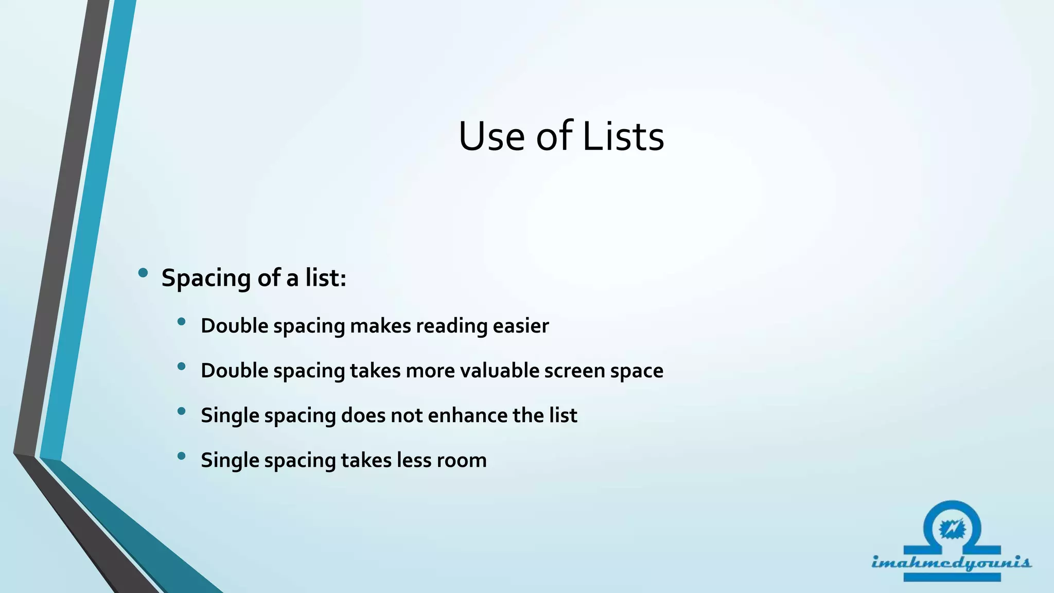 Use of Lists
• Spacing of a list:
• Double spacing makes reading easier
• Double spacing takes more valuable screen space
• Single spacing does not enhance the list
• Single spacing takes less room
 