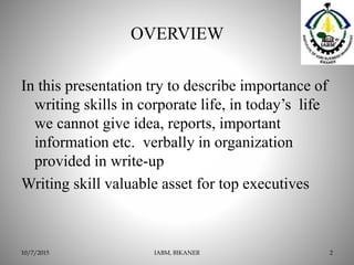 OVERVIEW
In this presentation try to describe importance of
writing skills in corporate life, in today’s life
we cannot give idea, reports, important
information etc. verbally in organization
provided in write-up
Writing skill valuable asset for top executives
IABM, BIKANER 210/7/2015
 