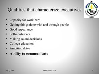 Qualities that characterize executives
• Capacity for work hard
• Getting things done with and through people
• Good appearance
• Self-confidence
• Making sound decisions
• College education
• Ambition drive
• Ability to communicate
IABM, BIKANER 510/7/2015
 