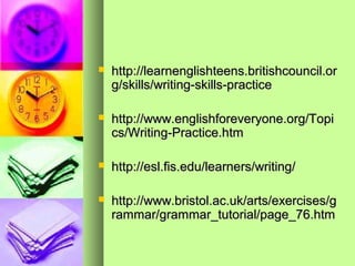  http://learnenglishteens.britishcouncil.orhttp://learnenglishteens.britishcouncil.or
g/skills/writing-skills-practiceg/skills/writing-skills-practice
 http://www.englishforeveryone.org/Topihttp://www.englishforeveryone.org/Topi
cs/Writing-Practice.htmcs/Writing-Practice.htm
 http://esl.fis.edu/learners/writing/http://esl.fis.edu/learners/writing/
 http://www.bristol.ac.uk/arts/exercises/ghttp://www.bristol.ac.uk/arts/exercises/g
rammar/grammar_tutorial/page_76.htmrammar/grammar_tutorial/page_76.htm
 