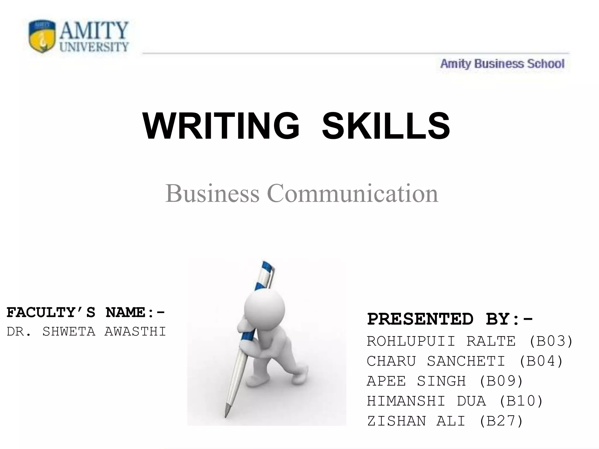 WRITING SKILLS
Business Communication
PRESENTED BY:-
ROHLUPUII RALTE (B03)
CHARU SANCHETI (B04)
APEE SINGH (B09)
HIMANSHI DUA (B10)
ZISHAN ALI (B27)
FACULTY’S NAME:-
DR. SHWETA AWASTHI
 