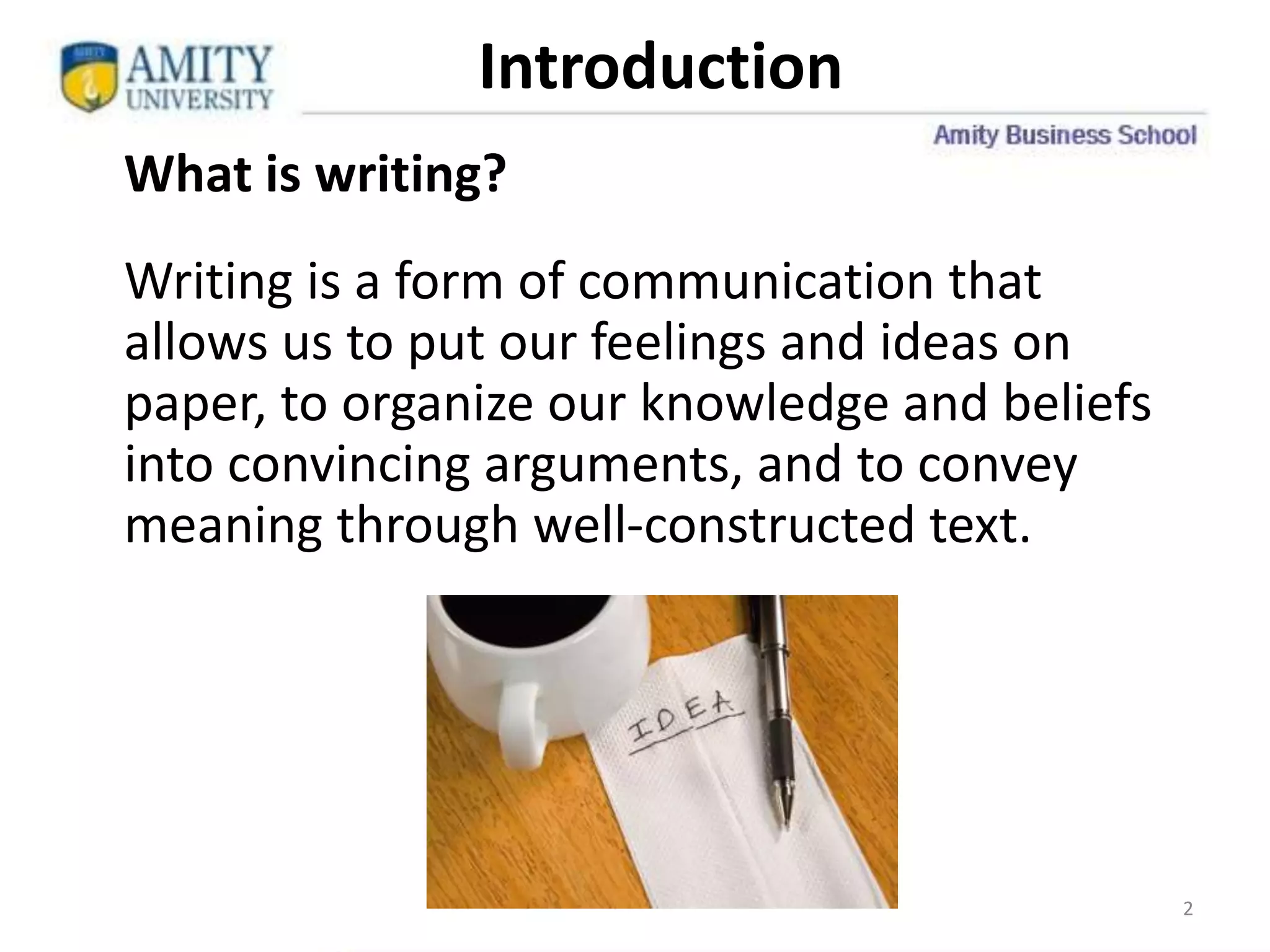 Introduction
2
What is writing?
Writing is a form of communication that
allows us to put our feelings and ideas on
paper, to organize our knowledge and beliefs
into convincing arguments, and to convey
meaning through well-constructed text.
 