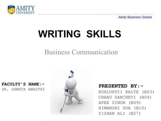 WRITING SKILLS
Business Communication
PRESENTED BY:-
ROHLUPUII RALTE (B03)
CHARU SANCHETI (B04)
APEE SINGH (B09)
HIMANSHI DUA (B10)
ZISHAN ALI (B27)
FACULTY’S NAME:-
DR. SHWETA AWASTHI
 