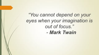 “You cannot depend on your
eyes when your imagination is
out of focus.”
- Mark Twain
 