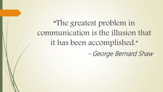 “The greatest problem in
communication is the illusion that
it has been accomplished.”
- George Bernard Shaw
 