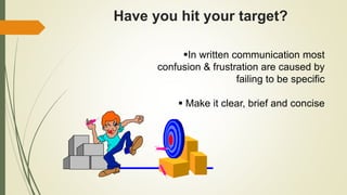 Have you hit your target?
In written communication most
confusion & frustration are caused by
failing to be specific
 Make it clear, brief and concise
 