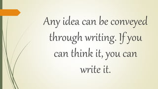 Any idea can be conveyed
through writing. If you
can think it, you can
write it.
 