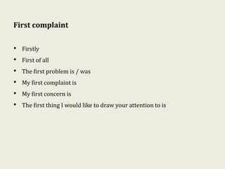 First complaint
• Firstly
• First of all
• The first problem is / was
• My first complaint is
• My first concern is
• The first thing I would like to draw your attention to is
 
