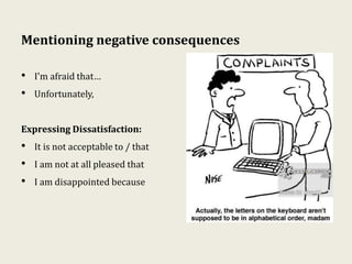 Mentioning negative consequences
• I'm afraid that…
• Unfortunately,
Expressing Dissatisfaction:
• It is not acceptable to / that
• I am not at all pleased that
• I am disappointed because
 