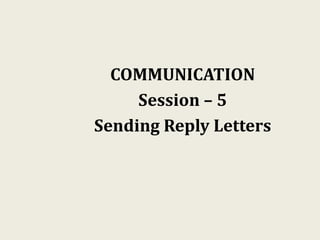 COMMUNICATION
Session – 5
Sending Reply Letters
 