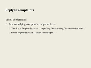 Reply to complaints
Useful Expressions:
• Acknowledging receipt of a complaint letter
o Thank you for your letter of … regarding / concerning / in connection with …
o I refer to your letter of … about / relating to …
 