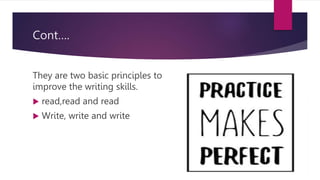 Cont….
They are two basic principles to
improve the writing skills.
 read,read and read
 Write, write and write
 