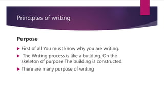Principles of writing
Purpose
 First of all You must know why you are writing.
 The Writing process is like a building. On the
skeleton of purpose The building is constructed.
 There are many purpose of writing
 