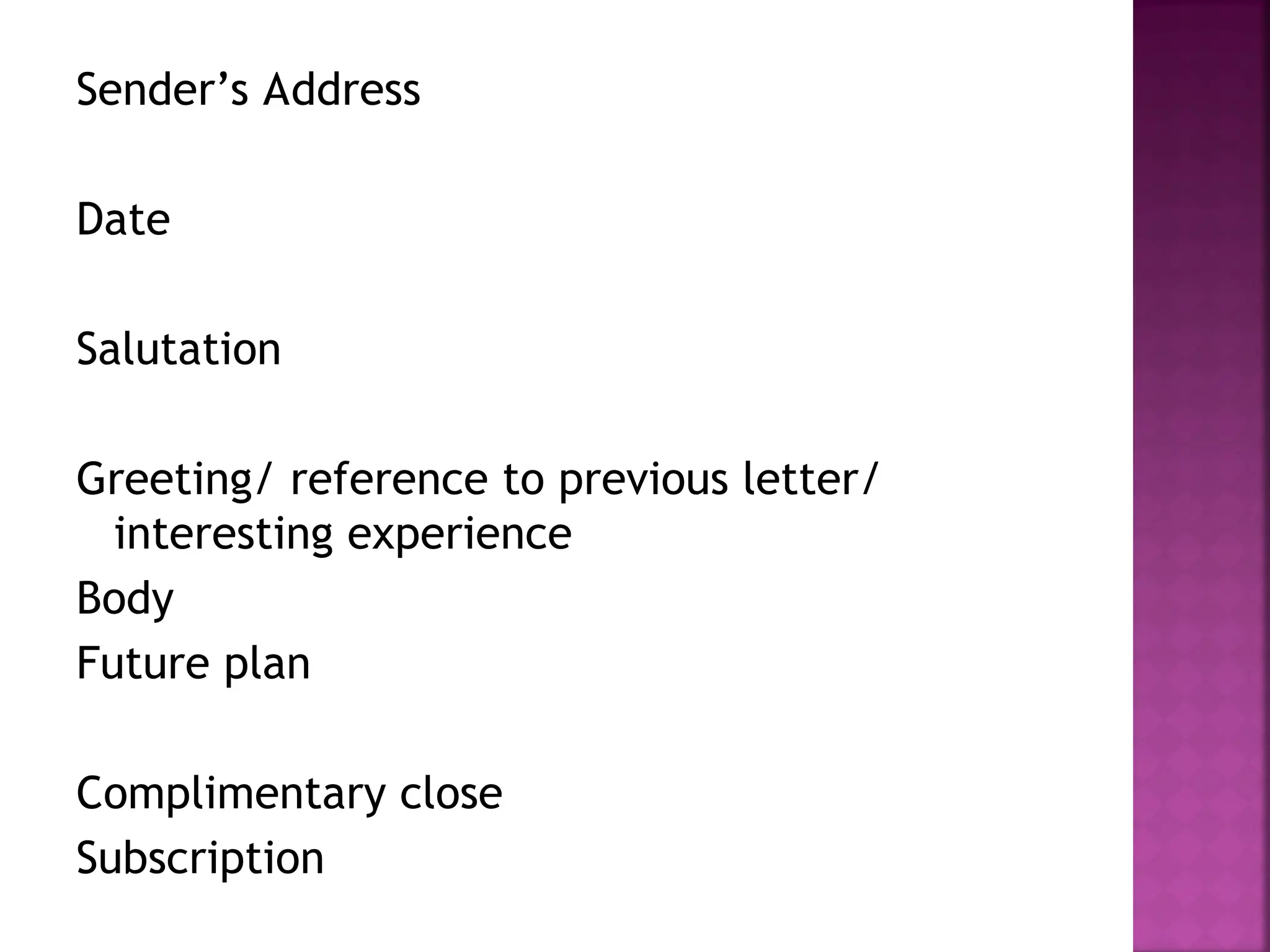 Sender’s Address
Date
Salutation
Greeting/ reference to previous letter/
interesting experience
Body
Future plan
Complimentary close
Subscription
 