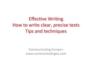 Eﬀec%ve	
  Wri%ng	
  
How	
  to	
  write	
  clear,	
  precise	
  texts	
  
Tips	
  and	
  techniques	
  
	
  
	
  
	
  
Communica%ng	
  Europe+	
  
www.communica%ngeu.com	
  
 