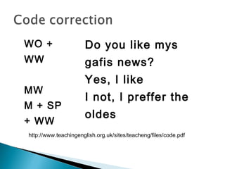 WO +
WW
MW
M + SP
+ WW
Do you like mys
gafis news?
Yes, I like
I not, I preffer the
oldes
http://www.teachingenglish.org.uk/sites/teacheng/files/code.pdf
 