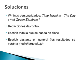  Writings personalizados: Time Machine The Day
I met Queen Elizabeth I
 Redacciones de control
 Escribir todo lo que se pueda en clase
 Escribir bastante en general (los resultados se
verán a medio/largo plazo)
 