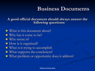 Business Documents A good official document should always answer the following questions: What is this document about? Why has it come to be? Who wrote it? How is it organized? What is it trying to accomplish What supports the conclusion? What problem or opportunity does it address? 