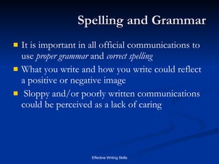 Spelling and Grammar It is important in all official communications to use  proper grammar  and  correct spelling What you write and how you write could reflect a positive or negative image Sloppy and/or poorly written communications could be perceived as a lack of caring 