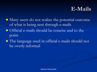 E-Mails Many users do not realize the potential outcome of what is being sent through e-mails Official e-mails should be concise and to the point The language used in official e-mails should not be overly informal 