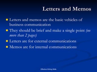Letters and Memos Letters and memos are the basic vehicles of business communication They should be brief and make a single point  (no more than 2 pages) Letters are for external communications Memos are for internal communications 