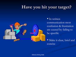 Have you hit your target? In written communication most confusion & frustration are caused by failing to be specific Make it clear, brief and concise 