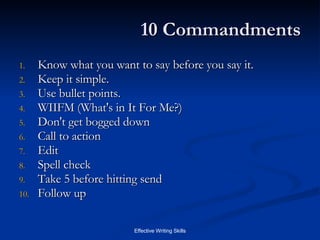 10 Commandments Know what you want to say before you say it.  Keep it simple. Use bullet points. WIIFM (What's in It For Me?) Don't get bogged down Call to action Edit Spell check Take 5 before hitting send Follow up 