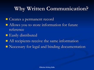 Why Written Communication? Creates a permanent record Allows you to store information for future reference Easily distributed All recipients receive the same information Necessary for legal and binding documentation 