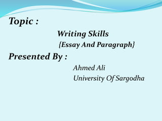 Topic :
Writing Skills
{Essay And Paragraph}
Presented By :
Ahmed Ali
University Of Sargodha
 
