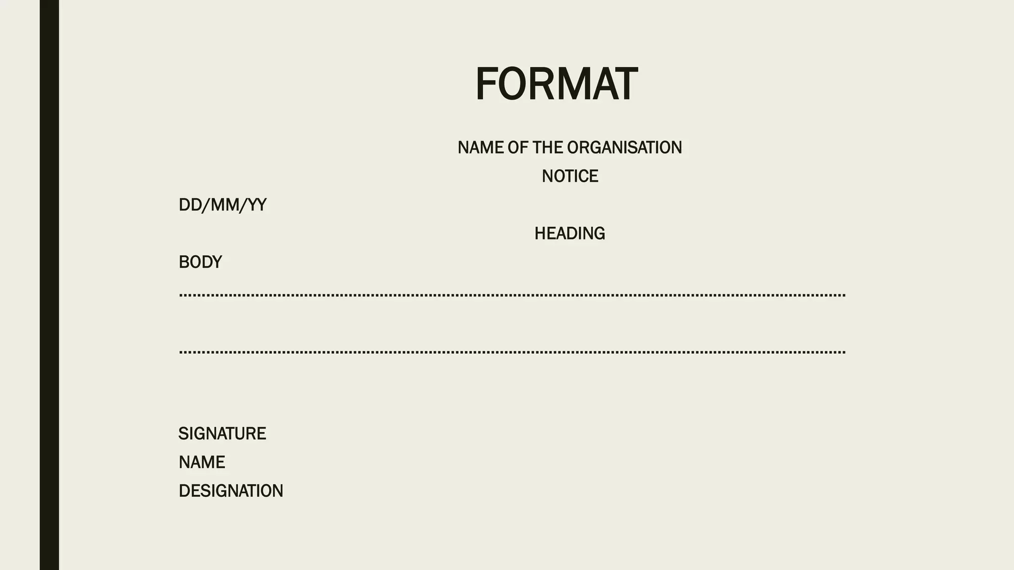 FORMAT
NAME OF THE ORGANISATION
NOTICE
DD/MM/YY
HEADING
BODY
……………………………………………………………………………………………………………………………………
……………………………………………………………………………………………………………………………………
SIGNATURE
NAME
DESIGNATION
 