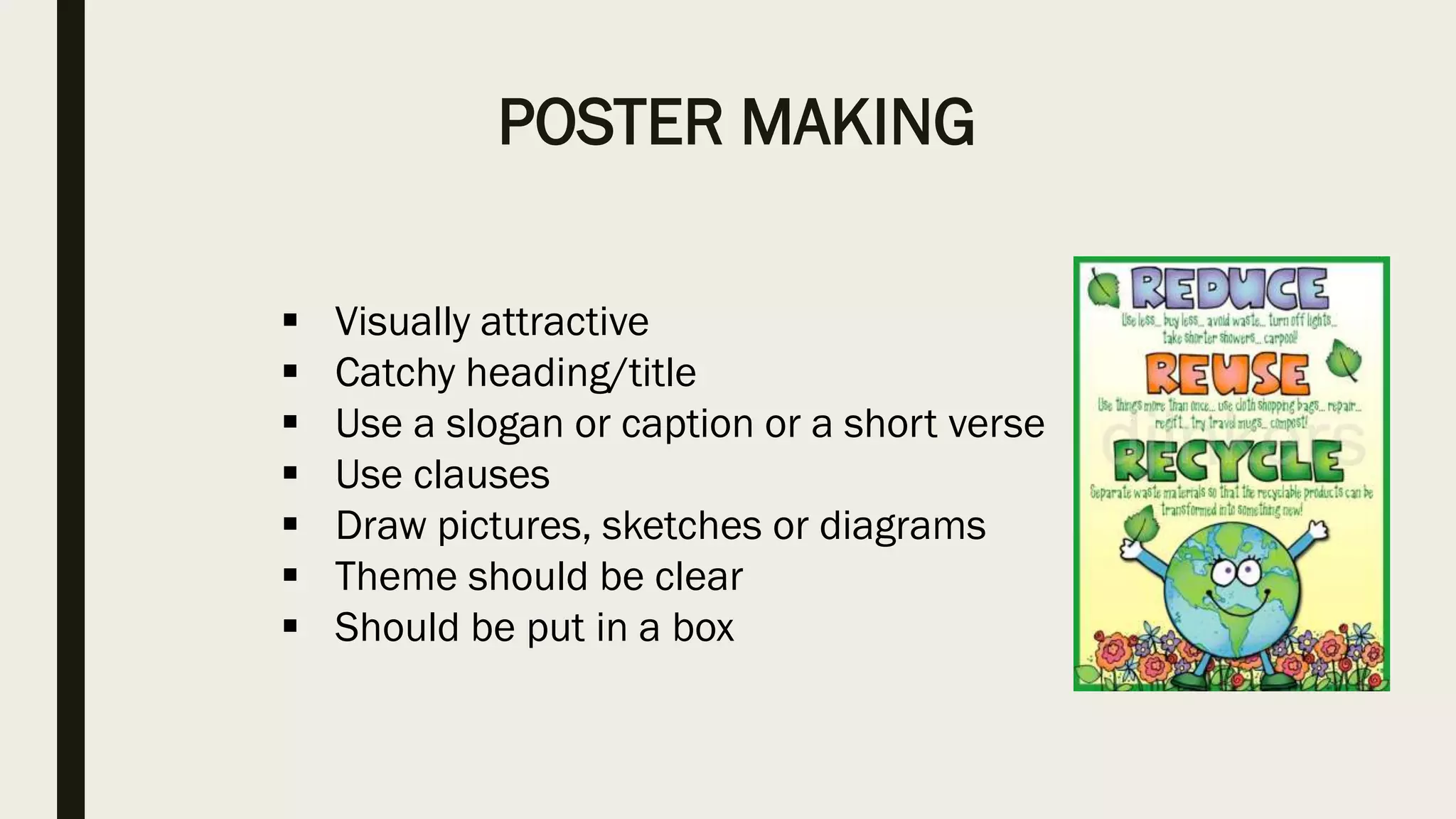 POSTER MAKING
 Visually attractive
 Catchy heading/title
 Use a slogan or caption or a short verse
 Use clauses
 Draw pictures, sketches or diagrams
 Theme should be clear
 Should be put in a box
 
