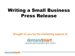 Writing a Small Business
     Press Release


  Brought to you by the marketing experts at

           www.demandmart.com
 