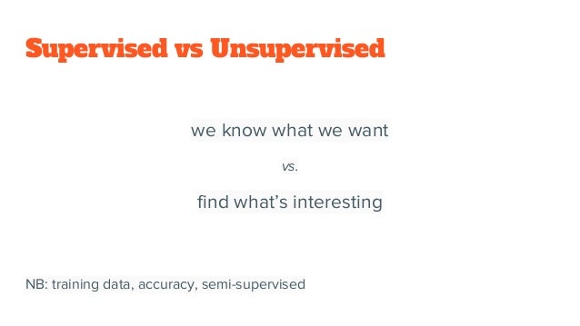 Supervised vs Unsupervised
we know what we want
vs.
find what’s interesting
NB: training data, accuracy, semi-supervised
 