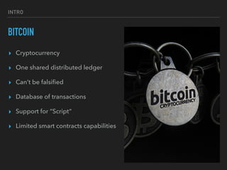 INTRO
BITCOIN
▸ Cryptocurrency
▸ One shared distributed ledger
▸ Can’t be falsiﬁed
▸ Database of transactions
▸ Support for “Script”
▸ Limited smart contracts capabilities
 