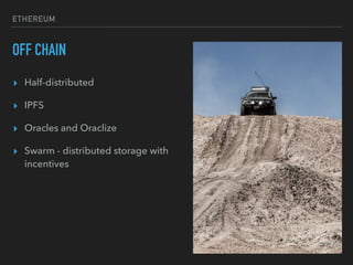 ETHEREUM
OFF CHAIN
▸ Half-distributed
▸ IPFS
▸ Oracles and Oraclize
▸ Swarm - distributed storage with
incentives
 