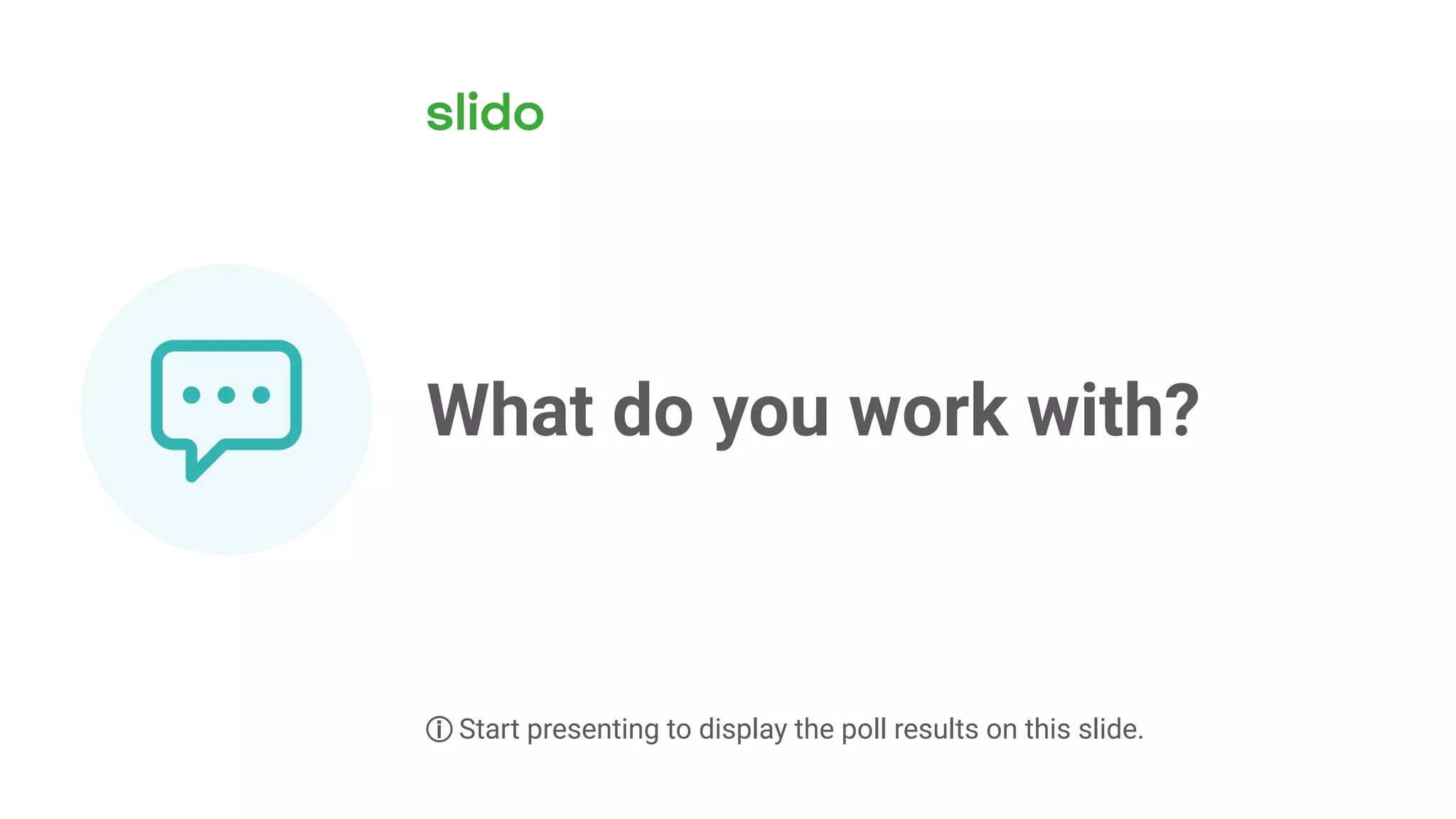 What do you work with?
ⓘ Start presenting to display the poll results on this slide.
 
