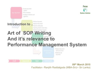 Introduction to ..
Art of SOP Writing
And it’s relevance to
Performance Management System
09th March 2015
Facilitator:- Ranjith Raddalgoda (MBA-SriJ-- Sri Lanka)
 