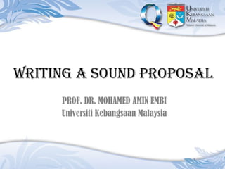 Writing a sound proposal
     PROF. DR. MOHAMED AMIN EMBI
     Universiti Kebangsaan Malaysia
 