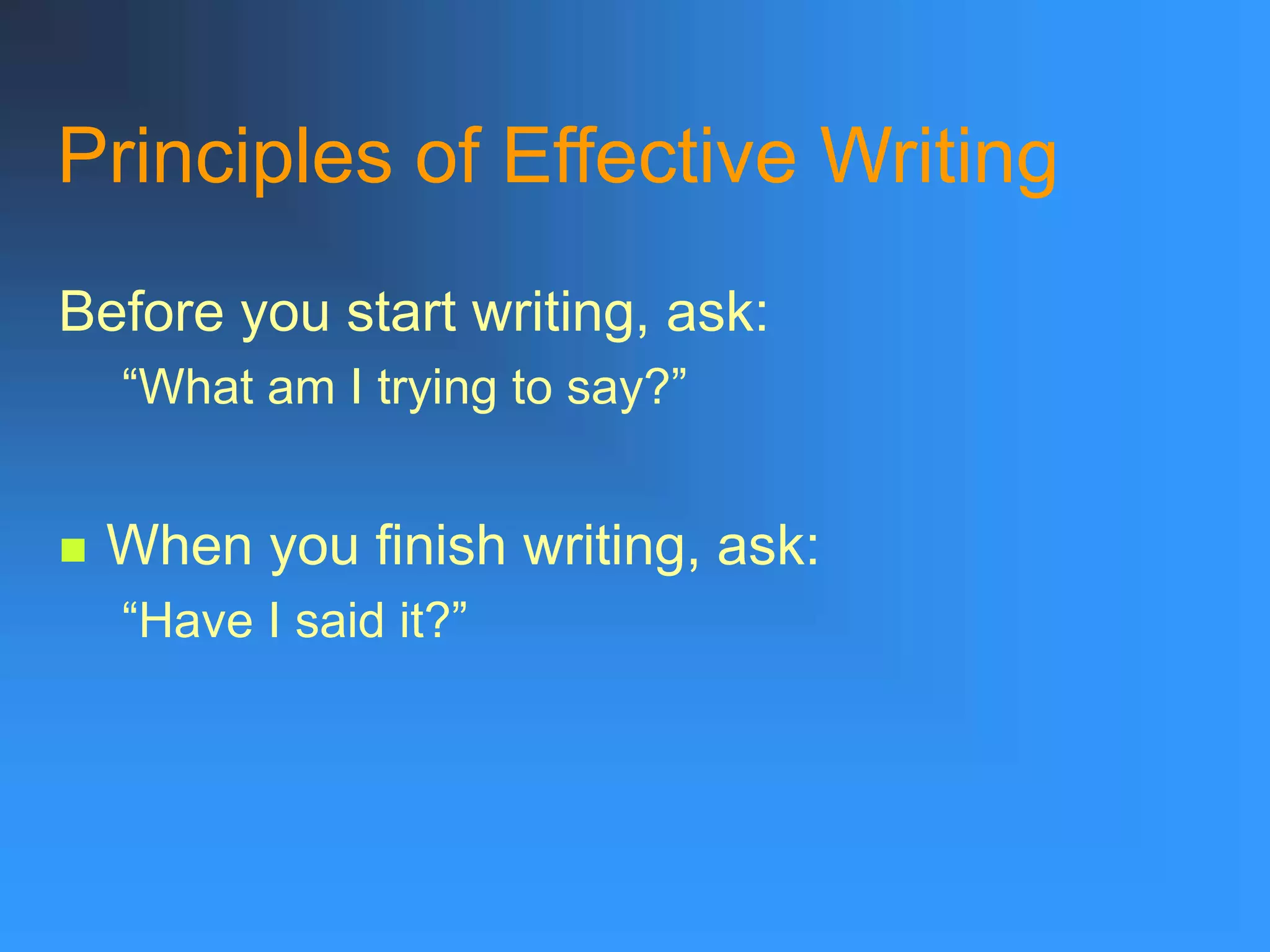 Principles of Effective Writing
Before you start writing, ask:
“What am I trying to say?”
 When you finish writing, ask:
“Have I said it?”
 
